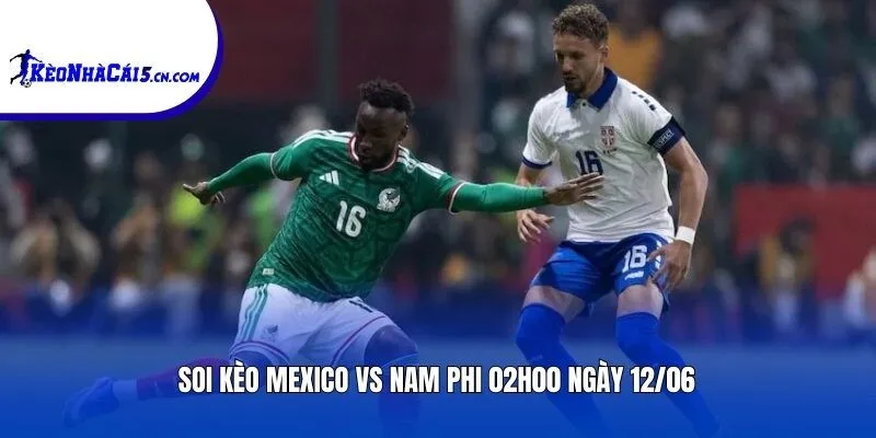Soi kèo Mexico vs Nam Phi | 02h00 ngày 12/06