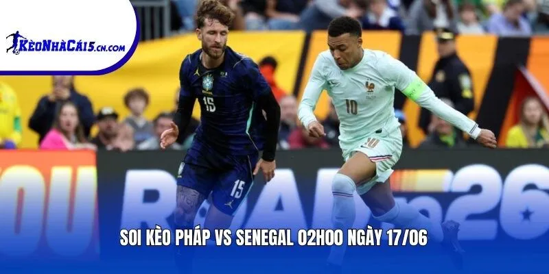Soi kèo Pháp vs Senegal | 02h00 ngày 17/06