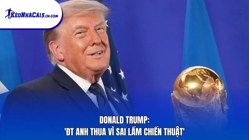 Donald Trump: 'ĐT Anh thua vì sai lầm chiến thuật'